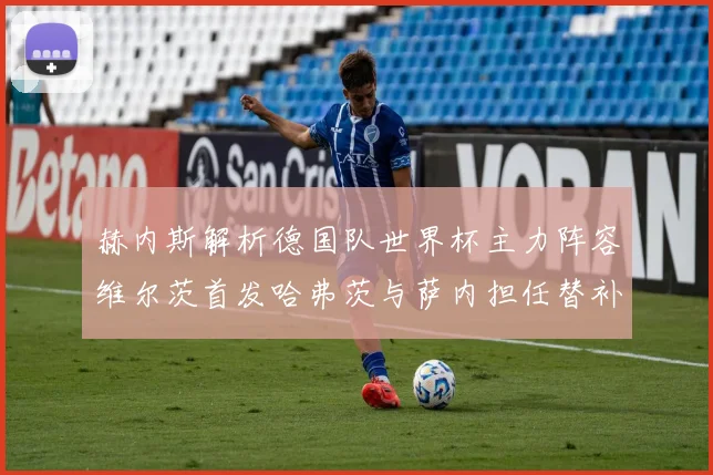 赫内斯解析德国队世界杯主力阵容维尔茨首发哈弗茨与萨内担任替补
