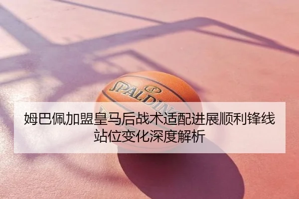 姆巴佩加盟皇马后战术适配进展顺利锋线站位变化深度解析