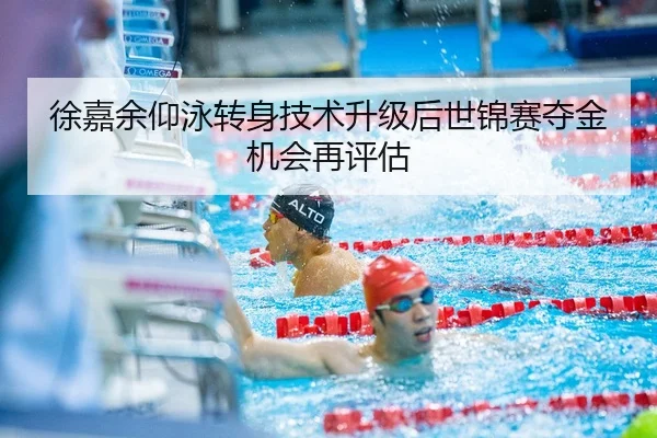徐嘉余仰泳转身技术升级后世锦赛夺金机会再评估
